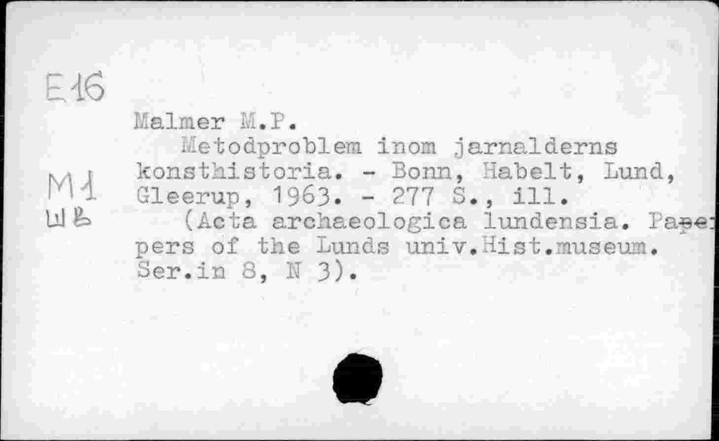 ﻿Maimer Ы.Р.
Metodproblem inom jarnalderns konsthistoria. - Bonn, Habelt, Lund, Gleerup, 1963. - 277 S., ill.
(Acta archaeologica lundensia. Pape pers of the Lunds univ.Hist.museum. Ser.in 8, N 3).